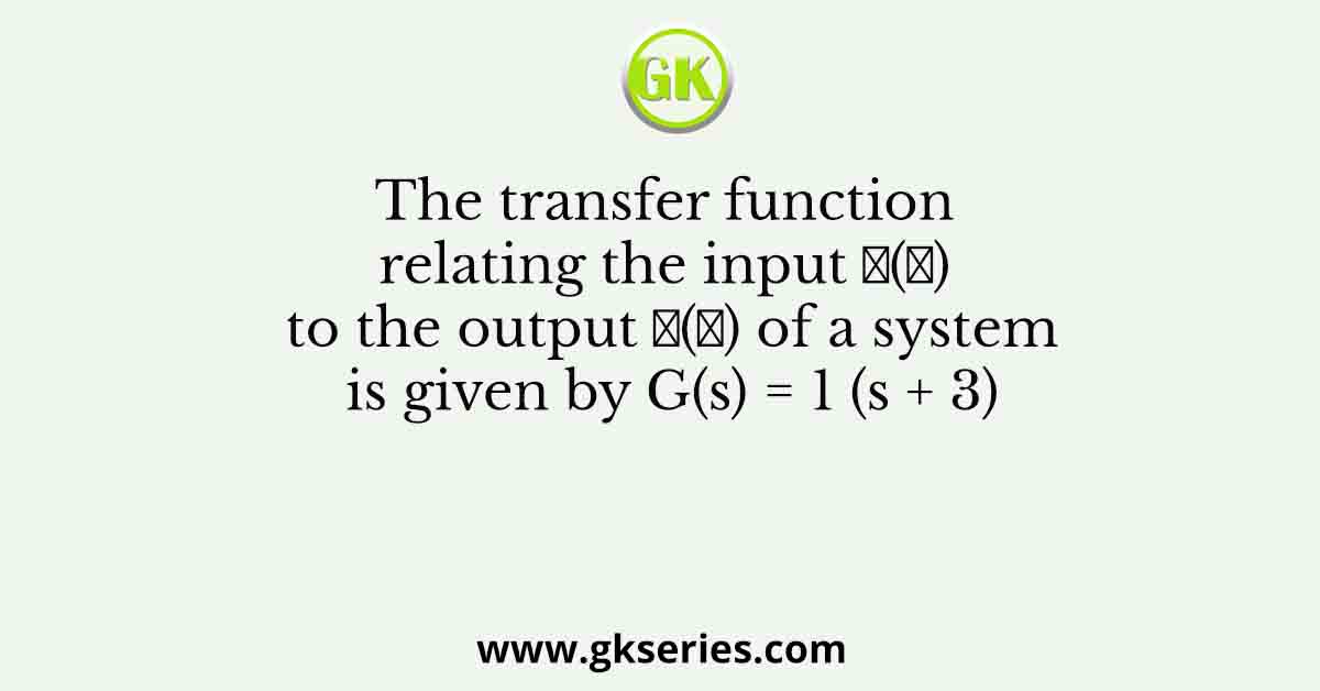 The transfer function relating the input 𝑥(𝑡) to the output 𝑦(𝑡) of a system is given by G(s) = 1 (s + 3)