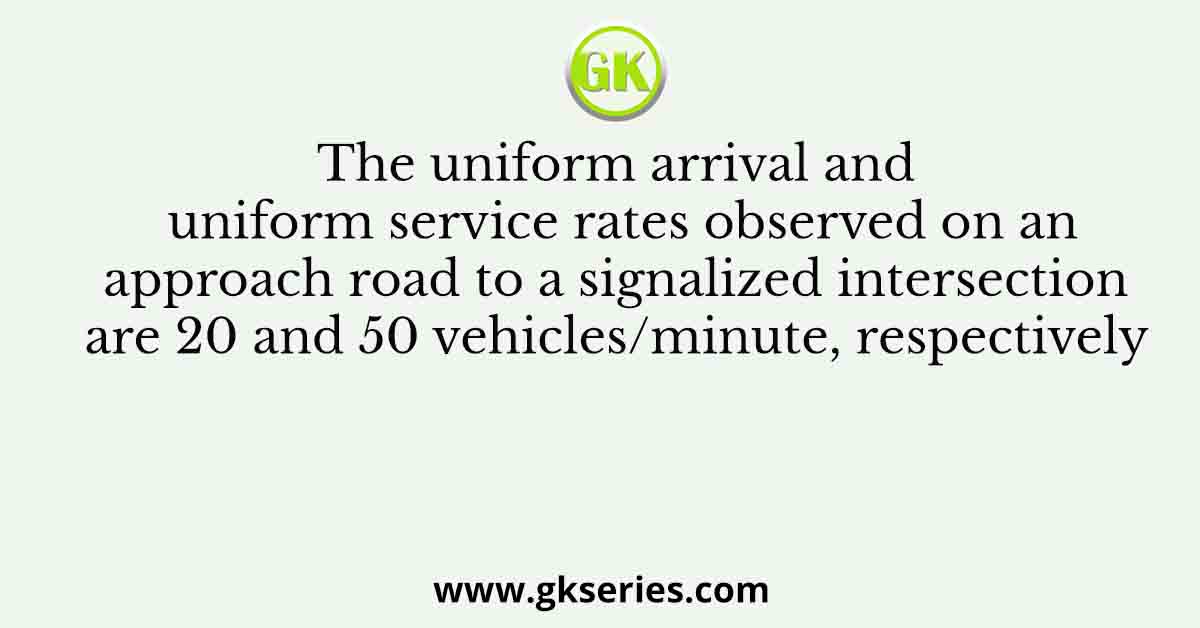 The uniform arrival and uniform service rates observed on an approach road to a signalized intersection are 20 and 50 vehicles/minute, respectively