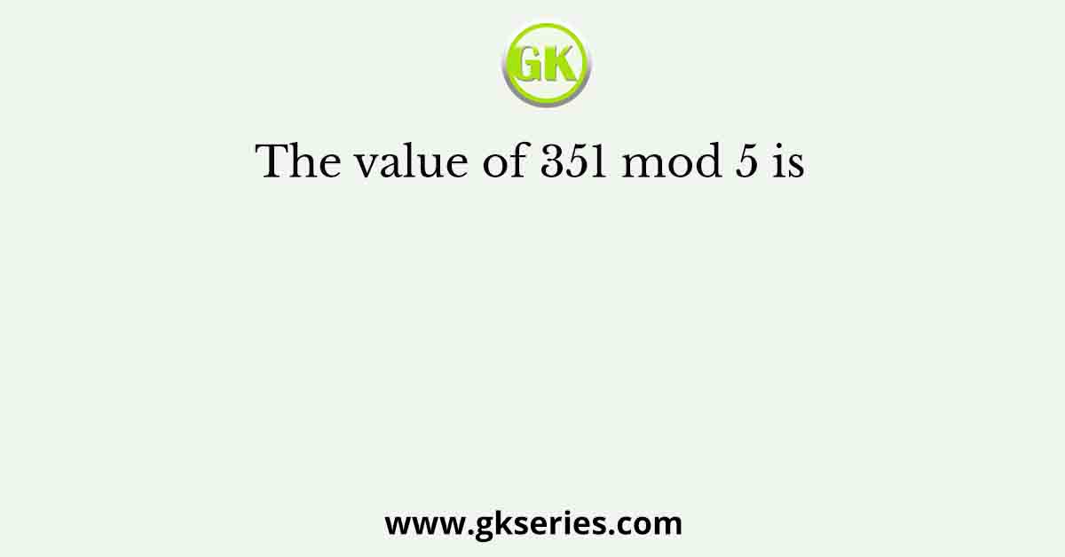 The value of 351 mod 5 is  