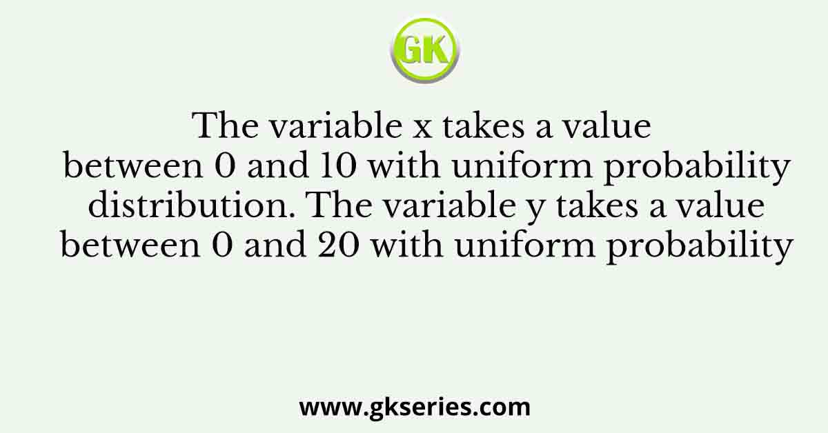 The variable x takes a value between 0 and 10 with uniform probability distribution. The variable y takes a value between 0 and 20 with uniform probability