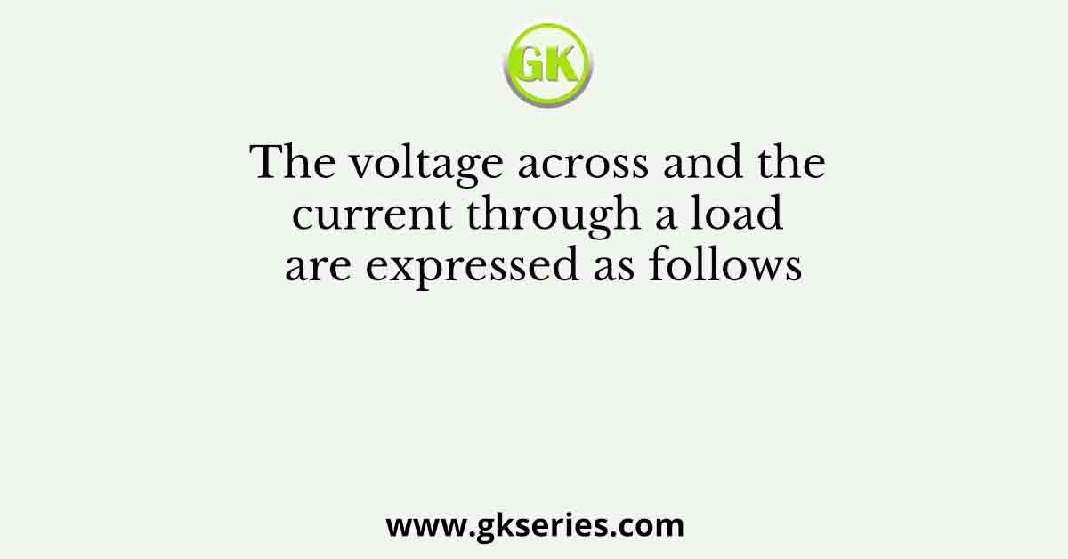 The voltage across and the current through a load are expressed as follows