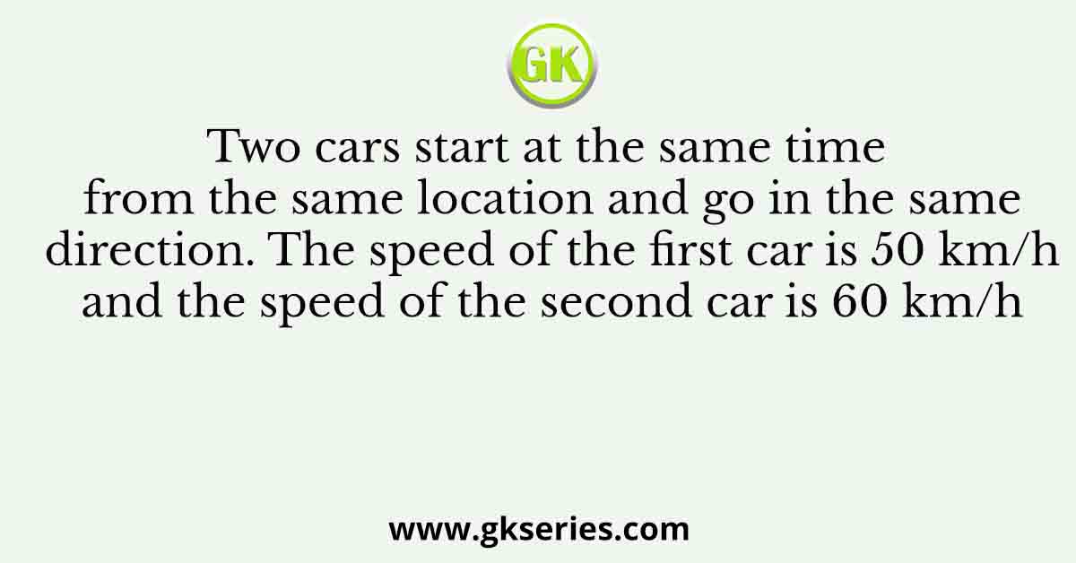 Two cars start at the same time from the same location and go in the same direction. The speed of the first car is 50 km/h and the speed of the second car is 60 km/h