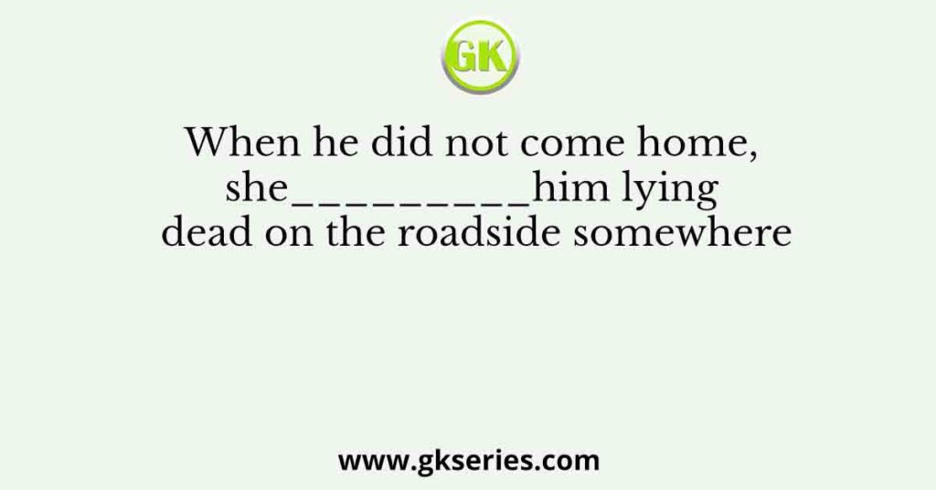 When he did not come home, she_________him lying dead on the roadside somewhere