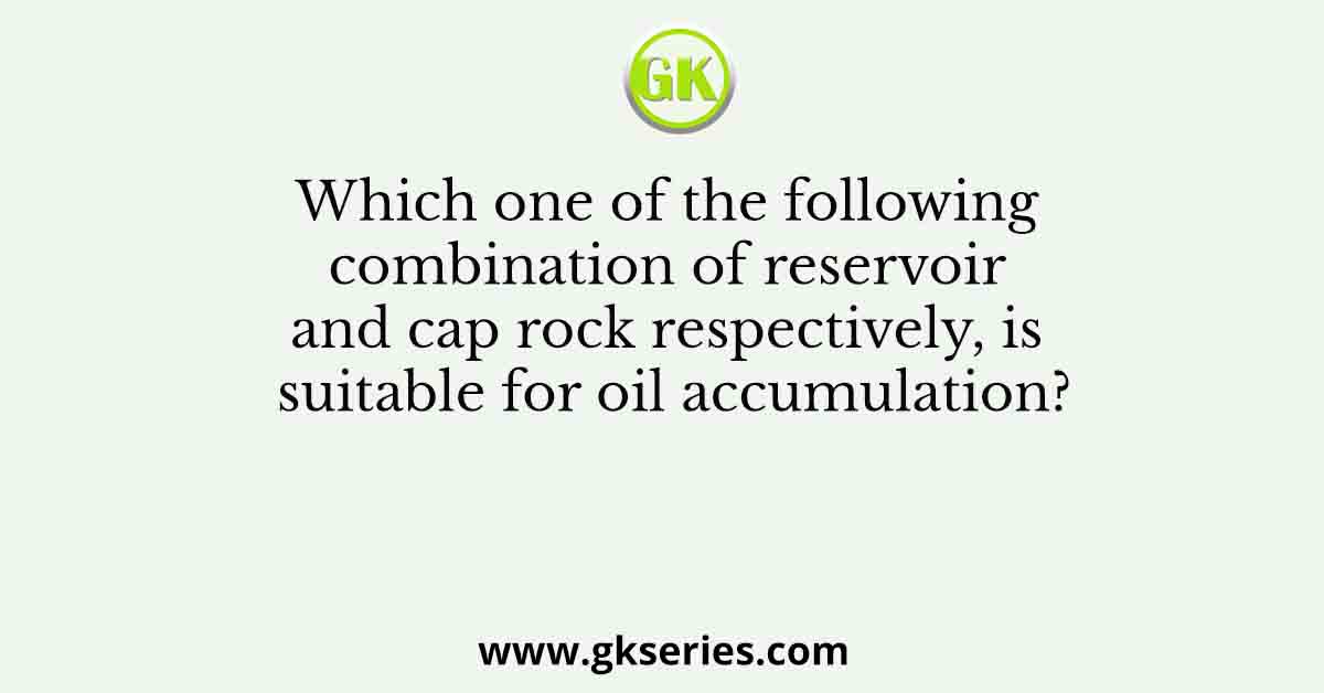Which one of the following combination of reservoir and cap rock respectively, is suitable for oil accumulation?