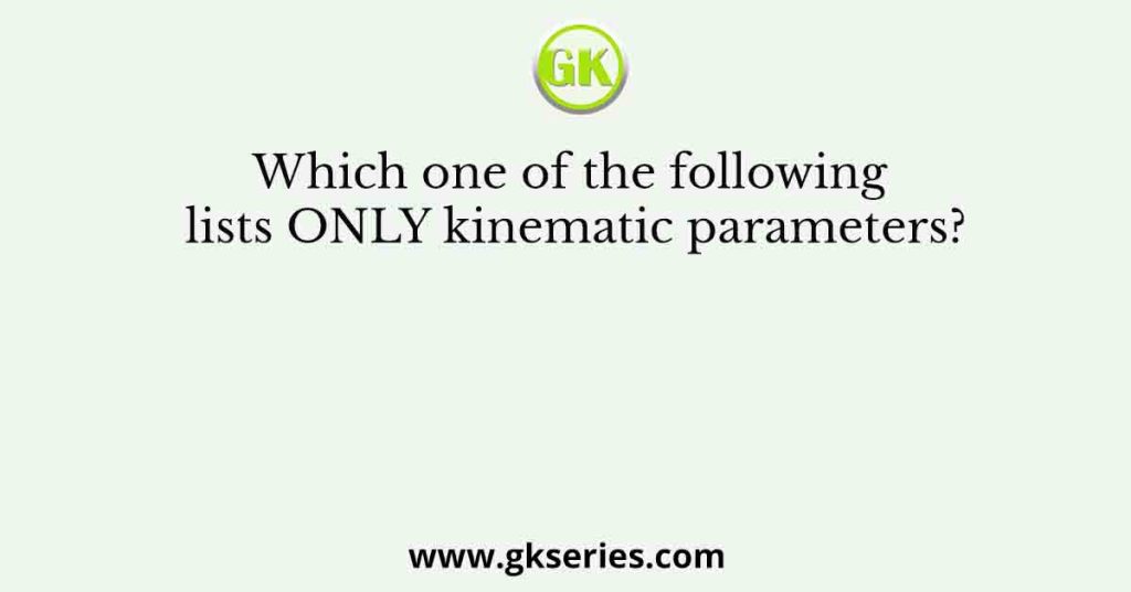 Which one of the following lists ONLY kinematic parameters?