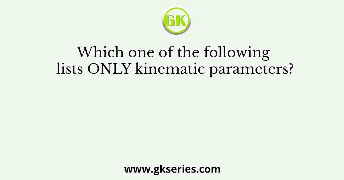 Which one of the following lists ONLY kinematic parameters?