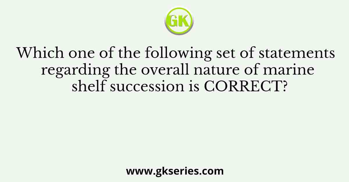 Which one of the following set of statements regarding the overall nature of marine shelf succession is CORRECT?