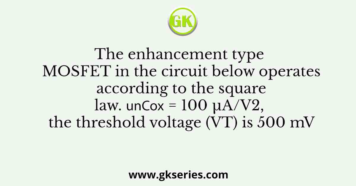 he enhancement type MOSFET in the circuit below operates according to the square law