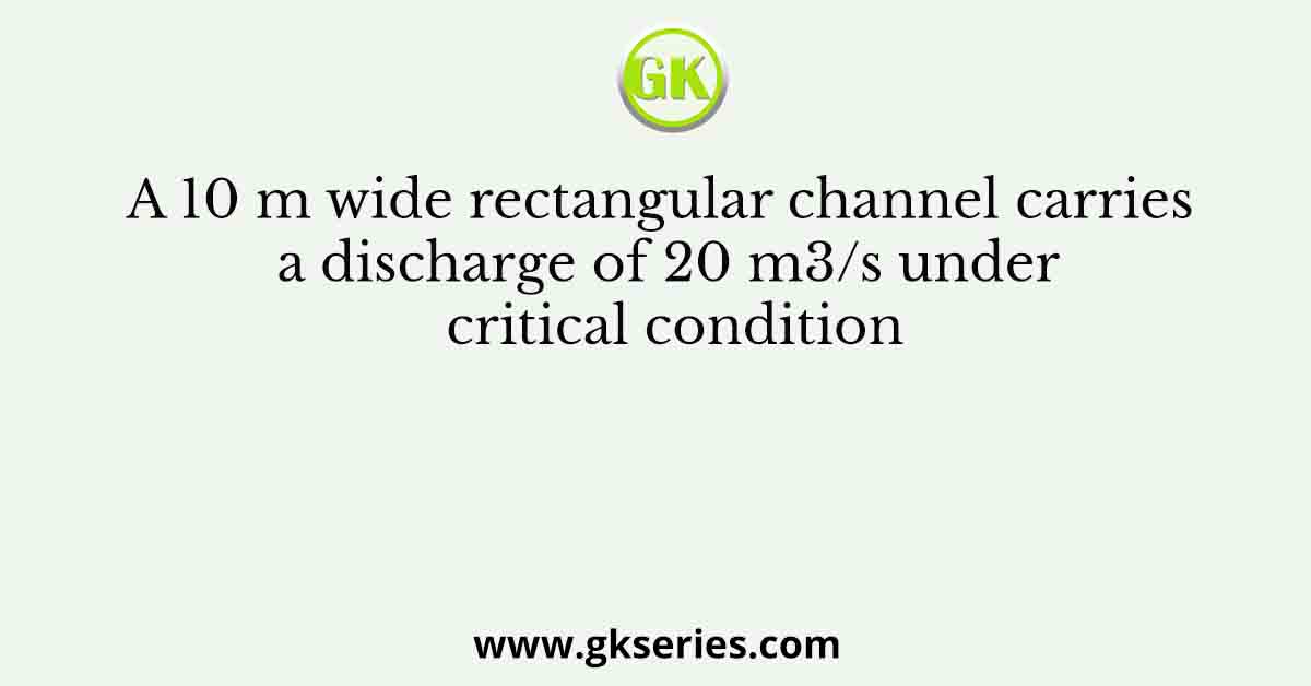 A 10 m wide rectangular channel carries a discharge of 20 m3/s under critical condition