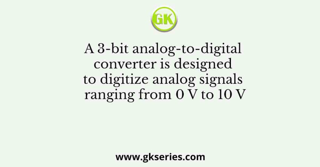 A 3-bit analog-to-digital converter is designed to digitize analog signals ranging from 0 V to 10 V