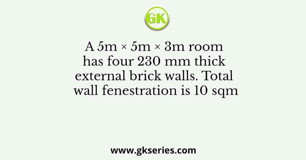A 5m × 5m × 3m room has four 230 mm thick external brick walls. Total wall fenestration is 10 sqm