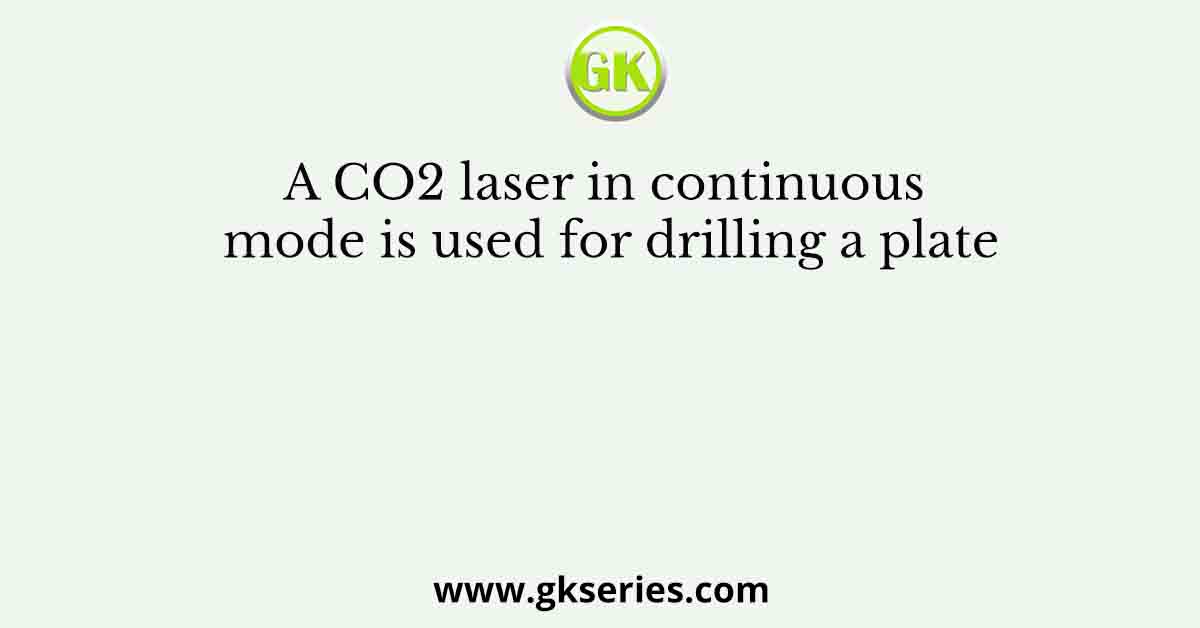 A CO2 laser in continuous mode is used for drilling a plate