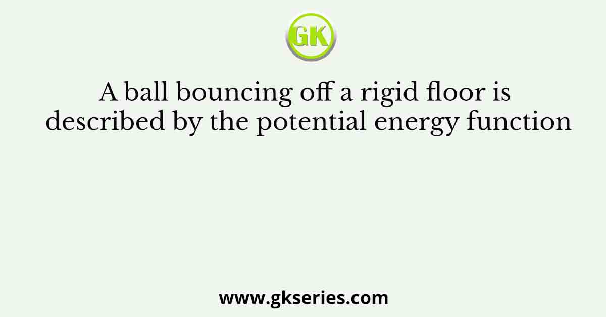 A ball bouncing off a rigid floor is described by the potential energy function