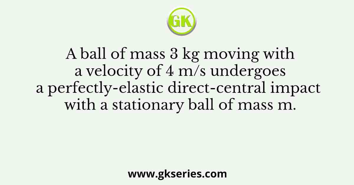 A ball of mass 3 kg moving with a velocity of 4 m/s undergoes a perfectly-elastic direct-central impact with a stationary ball of mass m.