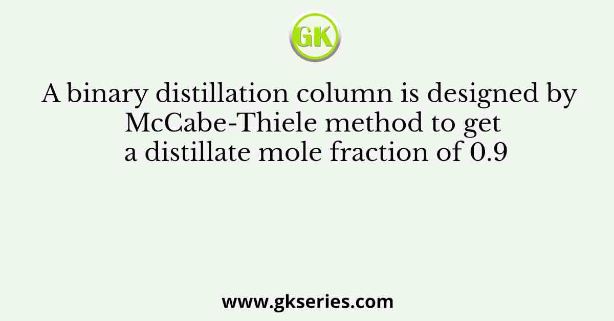 A binary distillation column is designed by McCabe-Thiele method to get a distillate mole fraction of 0.9