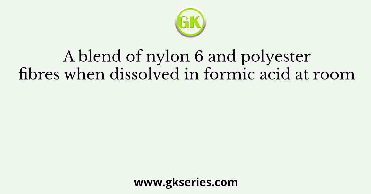 A blend of nylon 6 and polyester fibres when dissolved in formic acid at room