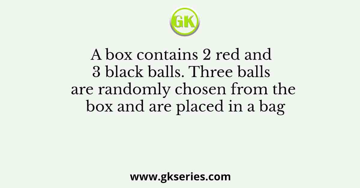 A box contains 2 red and 3 black balls. Three balls are randomly chosen from the box and are placed in a bag