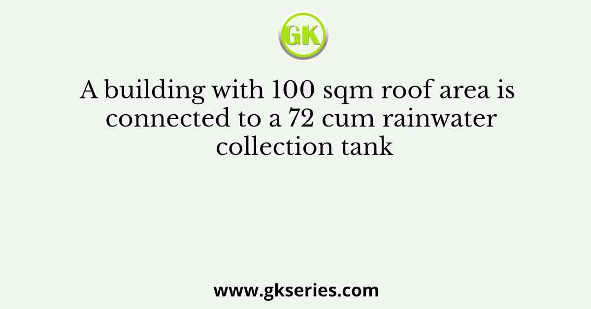 A building with 100 sqm roof area is connected to a 72 cum rainwater collection tank