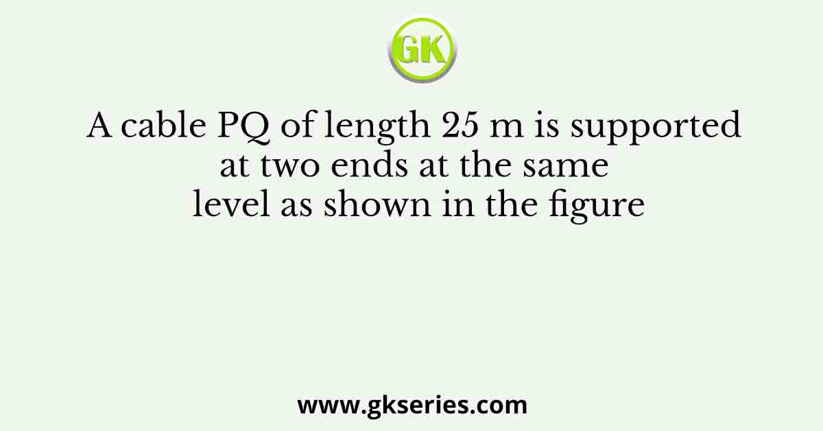 A cable PQ of length 25 m is supported at two ends at the same level as shown in the figure