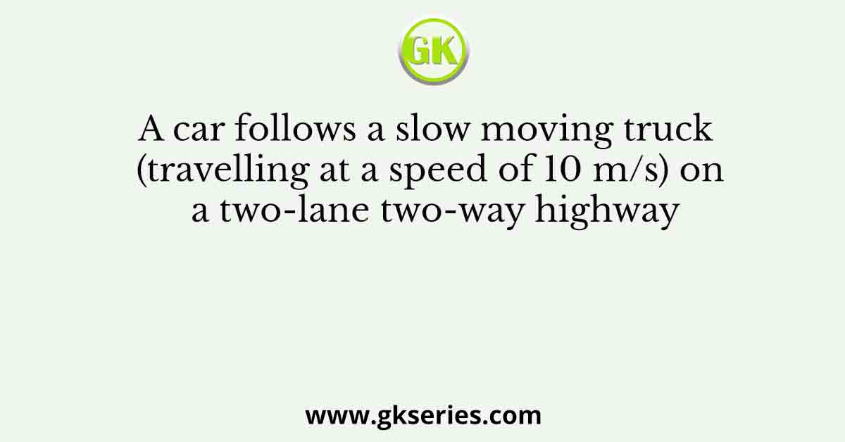 A car follows a slow moving truck (travelling at a speed of 10 m/s) on a two-lane two-way highway