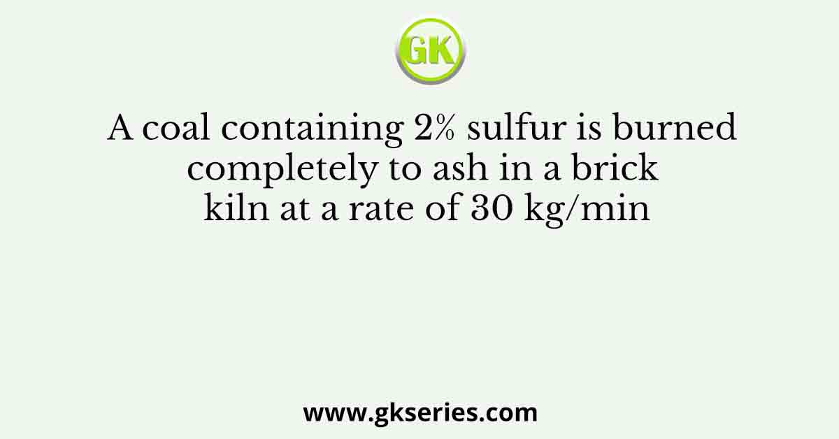 A coal containing 2% sulfur is burned completely to ash in a brick kiln at a rate of 30 kg/min
