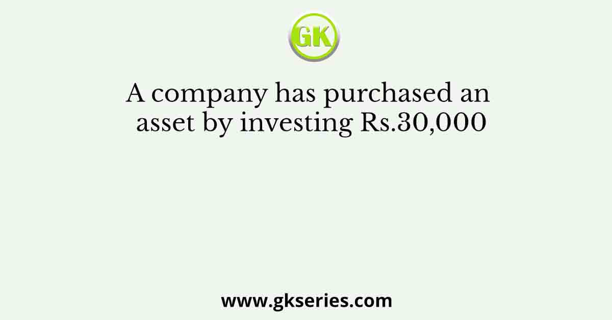 A company has purchased an asset by investing Rs.30,000