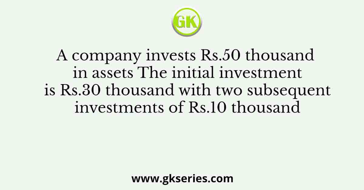 A company invests Rs.50 thousand in assets The initial investment is Rs.30 thousand with two subsequent investments of Rs.10 thousand