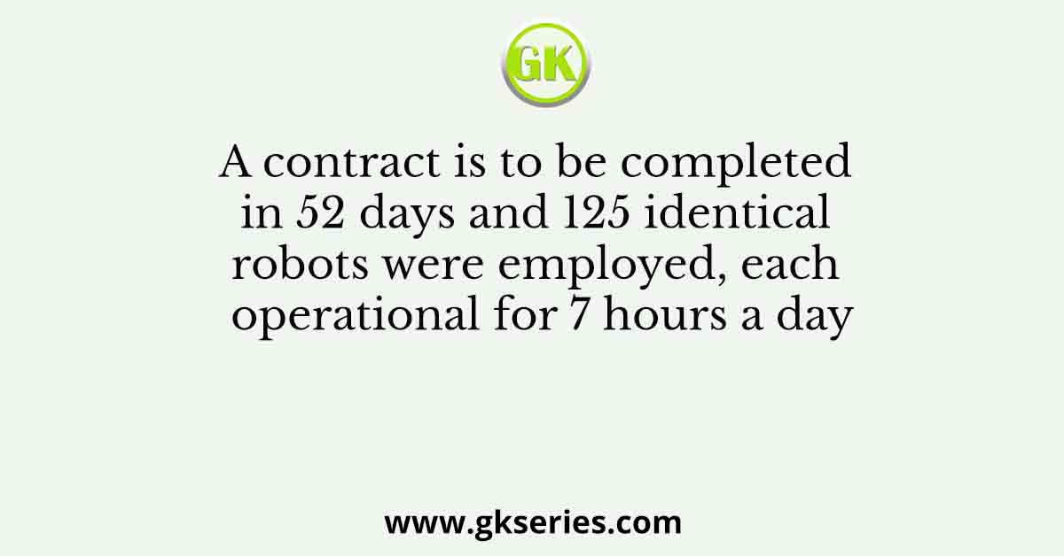 A contract is to be completed in 52 days and 125 identical robots were employed, each operational for 7 hours a day
