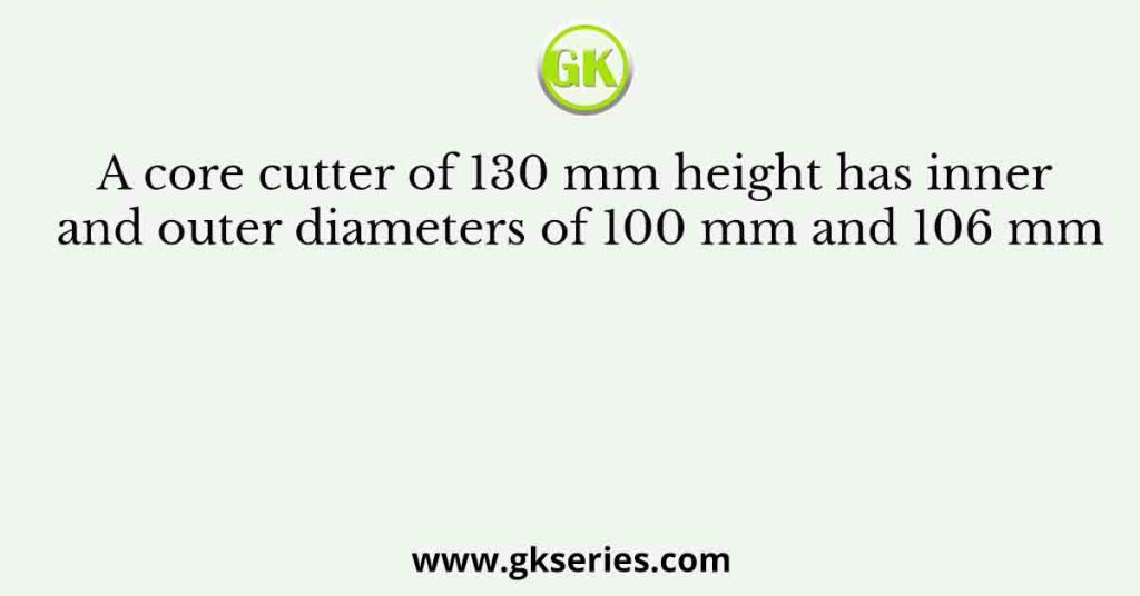 A core cutter of 130 mm height has inner and outer diameters of 100 mm and 106 mm