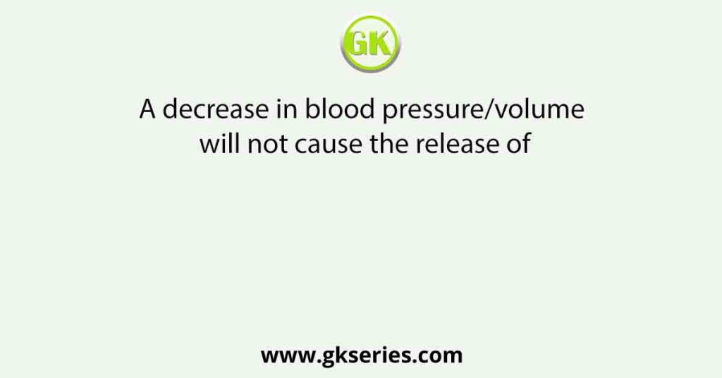 A decrease in blood pressure/volume will not cause the release of