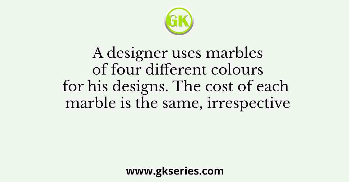 A designer uses marbles of four different colours for his designs. The cost of each marble is the same, irrespective