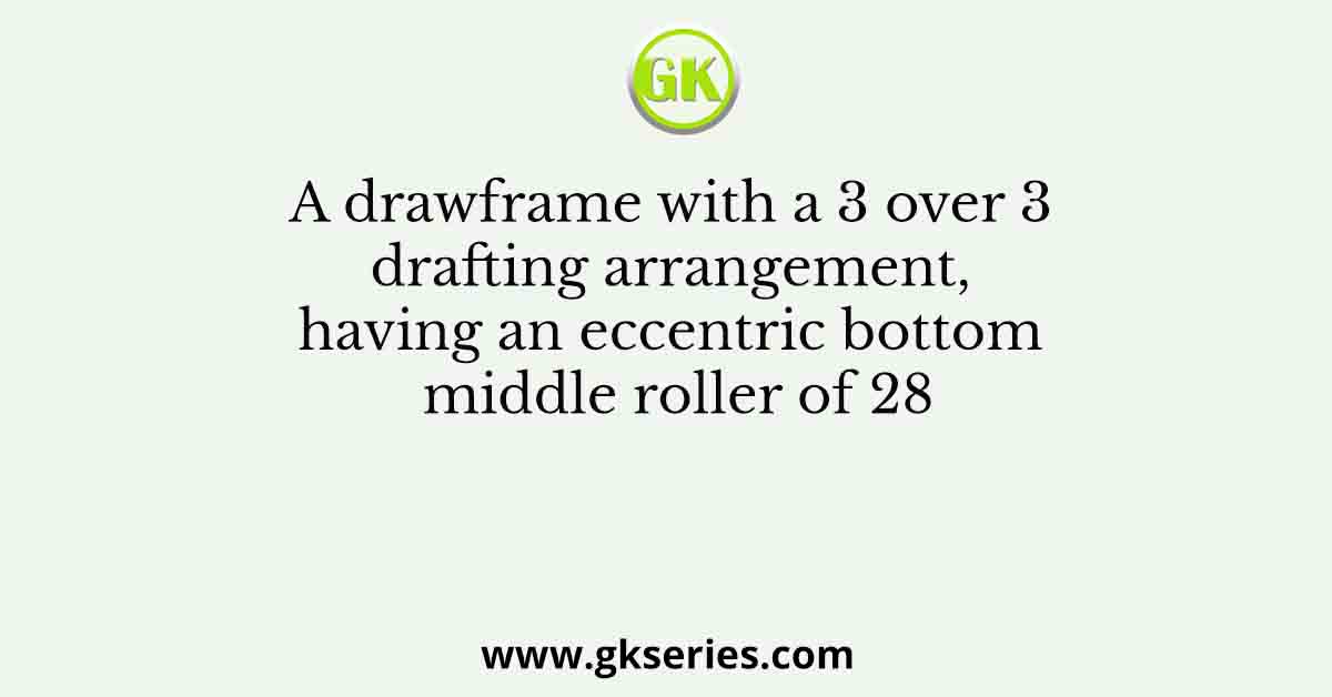 A drawframe with a 3 over 3 drafting arrangement, having an eccentric bottom middle roller of 28