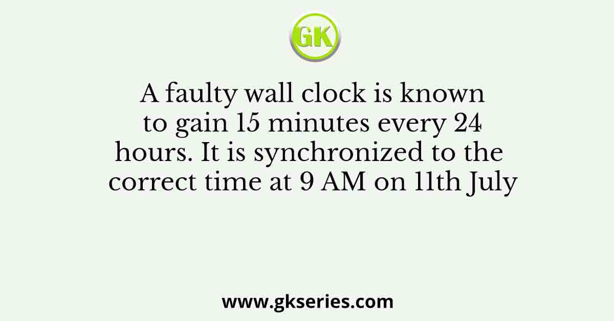 A faulty wall clock is known to gain 15 minutes every 24 hours. It is synchronized to the correct time at 9 AM on 11th July