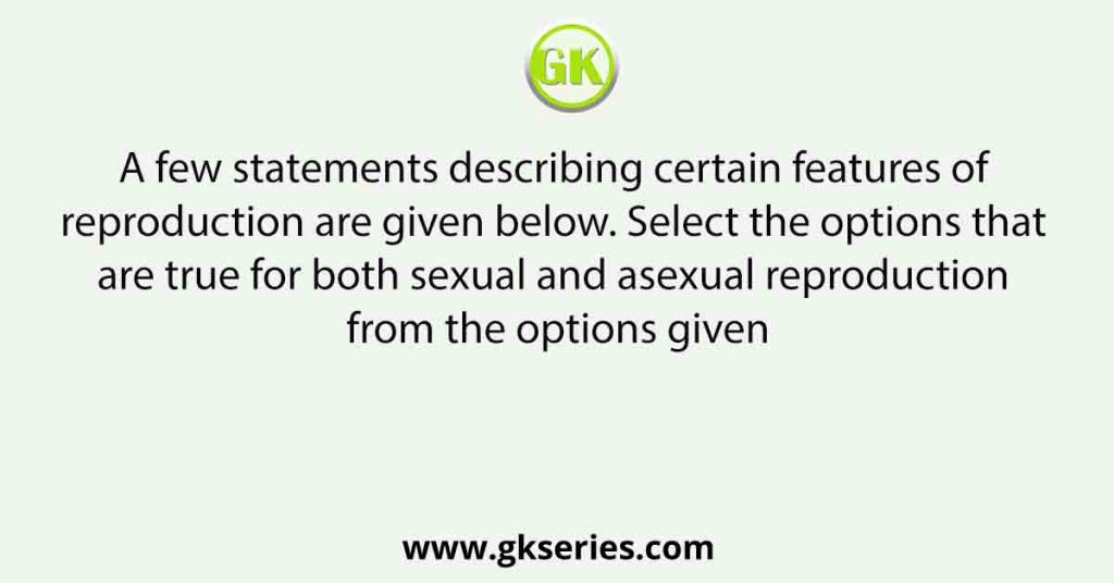 A few statements describing certain features of reproduction are given below. Select the options that are true for both sexual and asexual reproduction from the options given