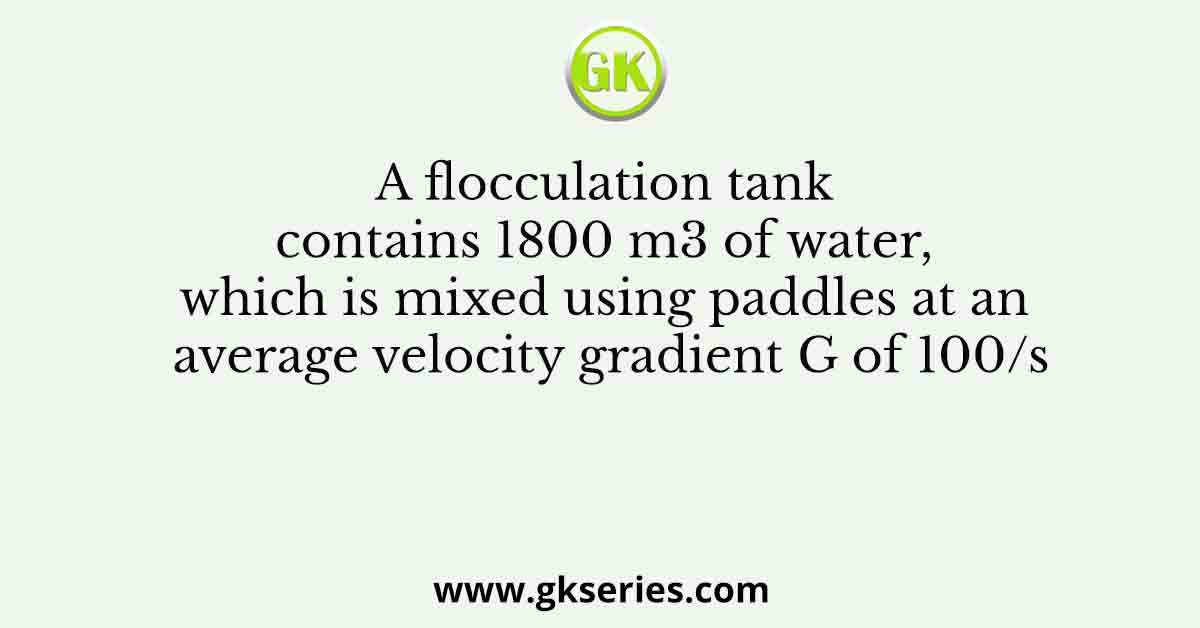 A flocculation tank contains 1800 m3 of water, which is mixed using paddles at an average velocity gradient G of 100/s