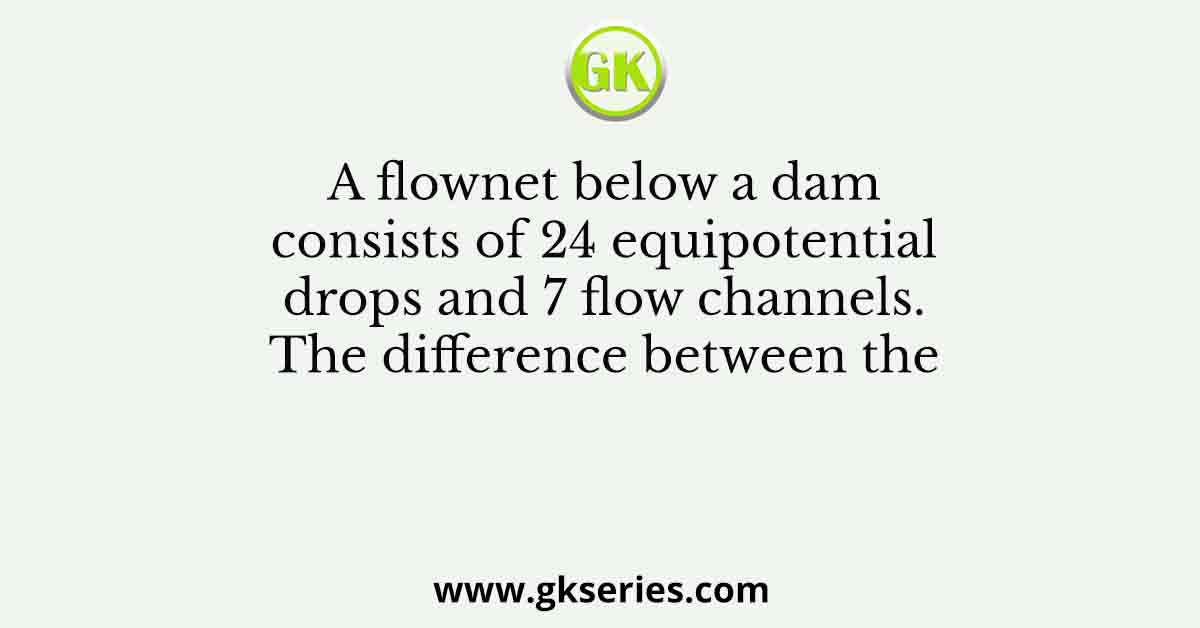 A flownet below a dam consists of 24 equipotential drops and 7 flow channels. The difference between the