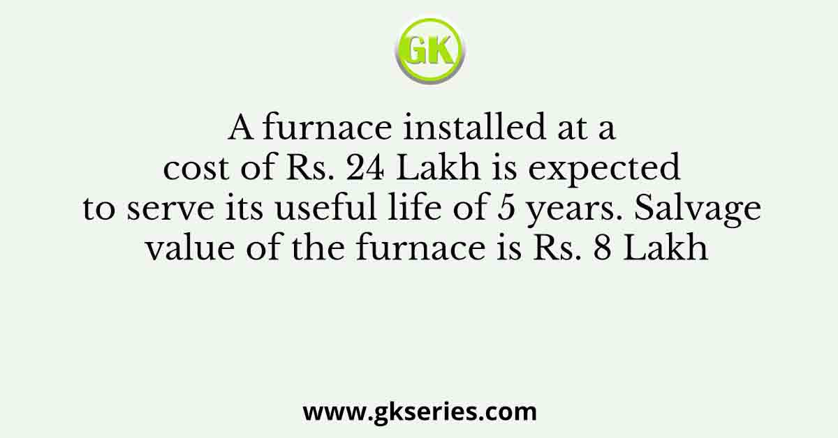A furnace installed at a cost of Rs. 24 Lakh is expected to serve its useful life of 5 years. Salvage value of the furnace is Rs. 8 Lakh