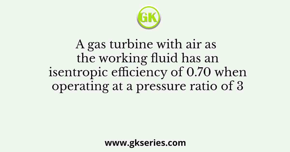 A gas turbine with air as the working fluid has an isentropic efficiency of 0.70 when operating at a pressure ratio of 3