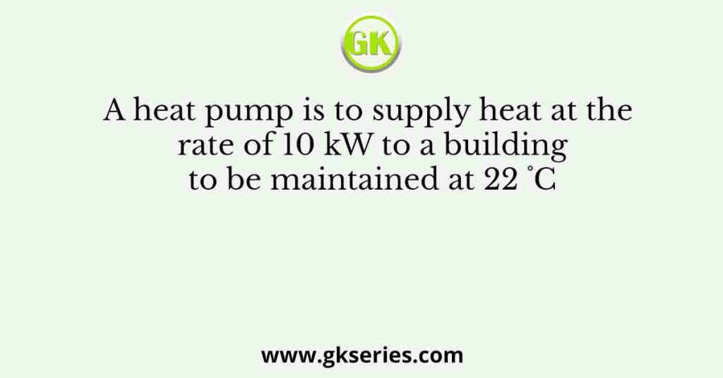 A heat pump is to supply heat at the rate of 10 kW to a building to be maintained at 22 ˚C