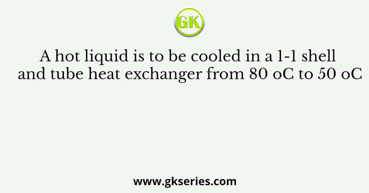 A hot liquid is to be cooled in a 1-1 shell and tube heat exchanger from 80 oC to 50 oC