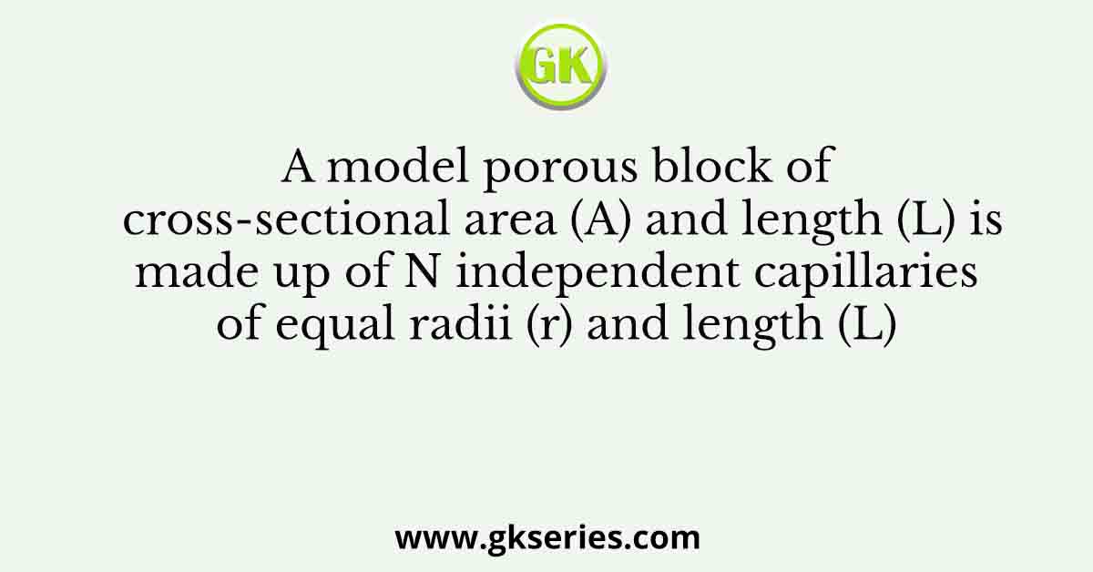 A model porous block of cross-sectional area (A) and length (L) is made up of N independent capillaries of equal radii (r) and length (L)