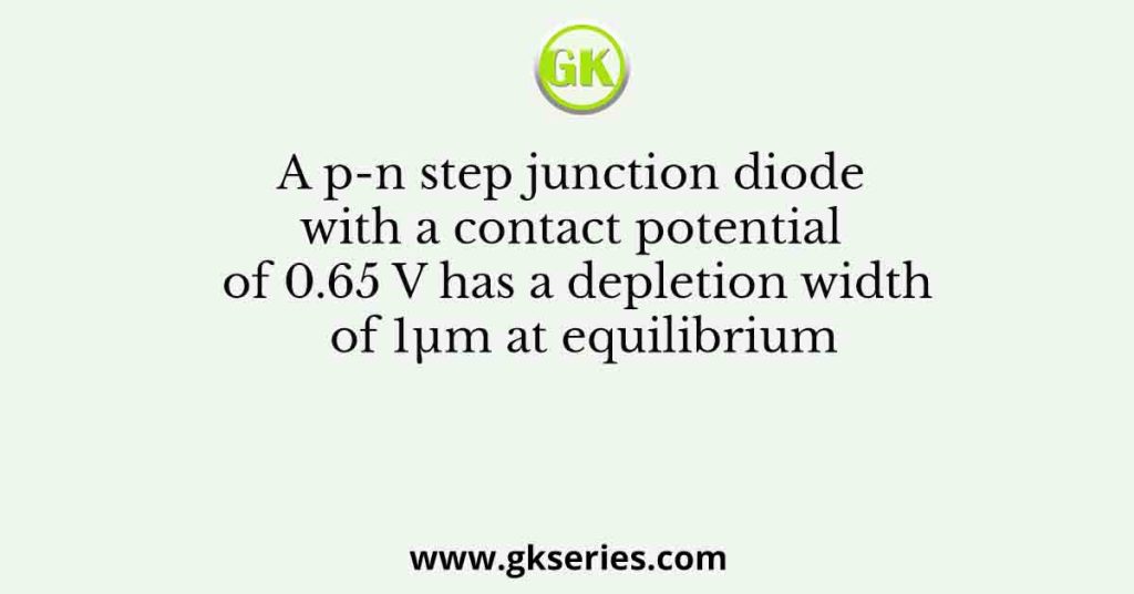 A p-n step junction diode with a contact potential of 0.65 V has a depletion width of 1μm at equilibrium