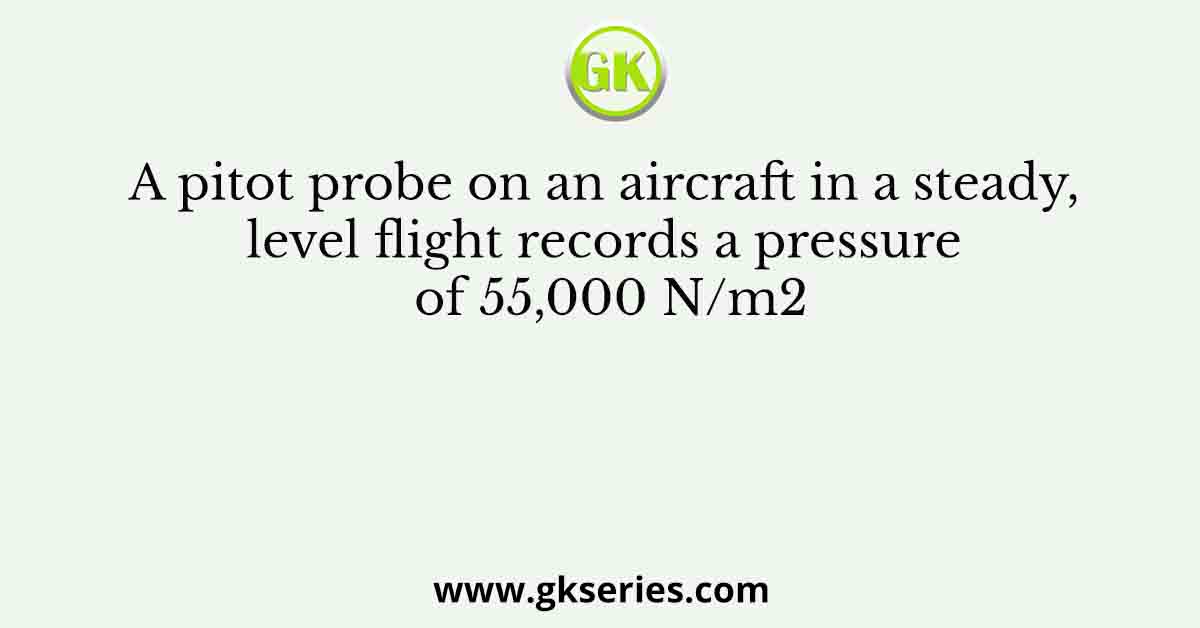 A pitot probe on an aircraft in a steady, level flight records a pressure of 55,000 N/m2