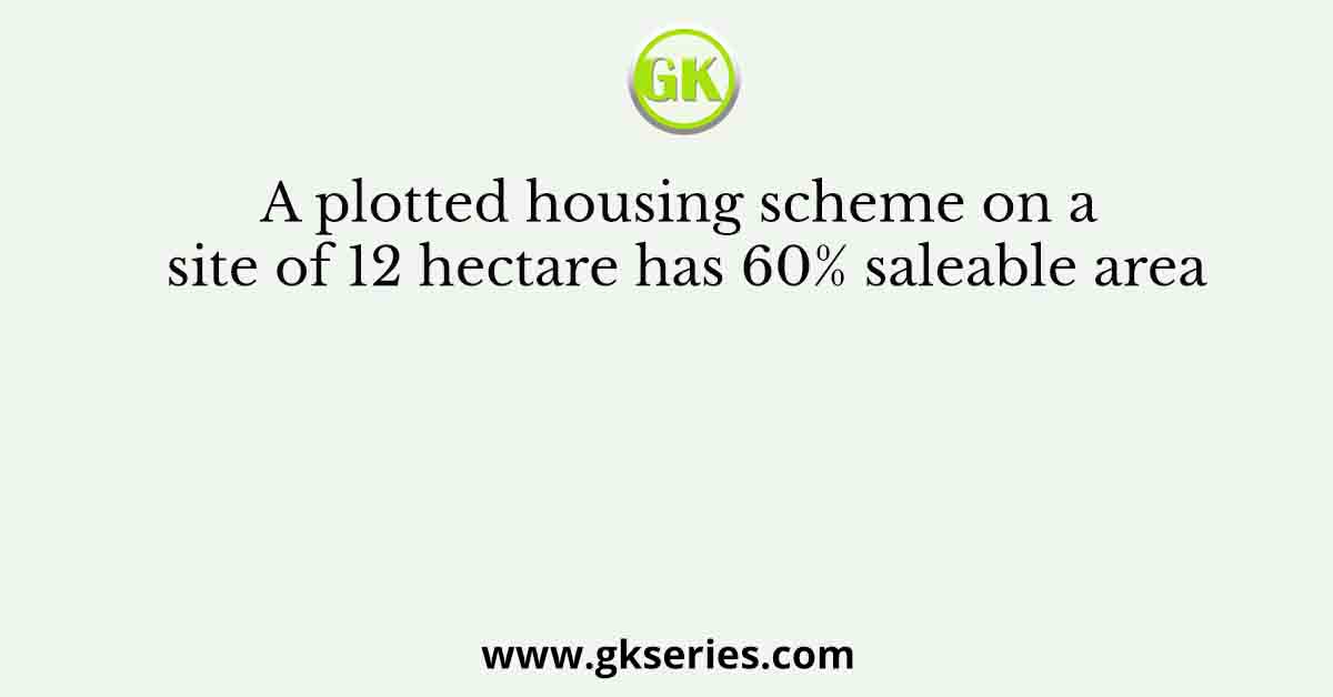 A plotted housing scheme on a site of 12 hectare has 60% saleable area