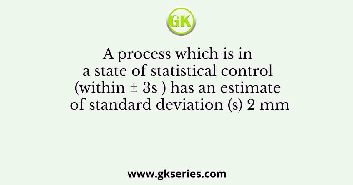 A process which is in a state of statistical control (within ± 3s ) has an estimate of standard deviation (s) 2 mm