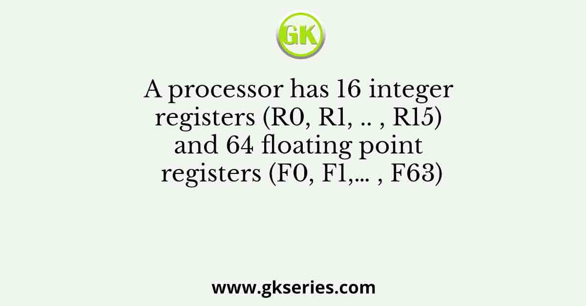 A processor has 16 integer registers (R0, R1, .. , R15) and 64 floating point registers (F0, F1,… , F63)