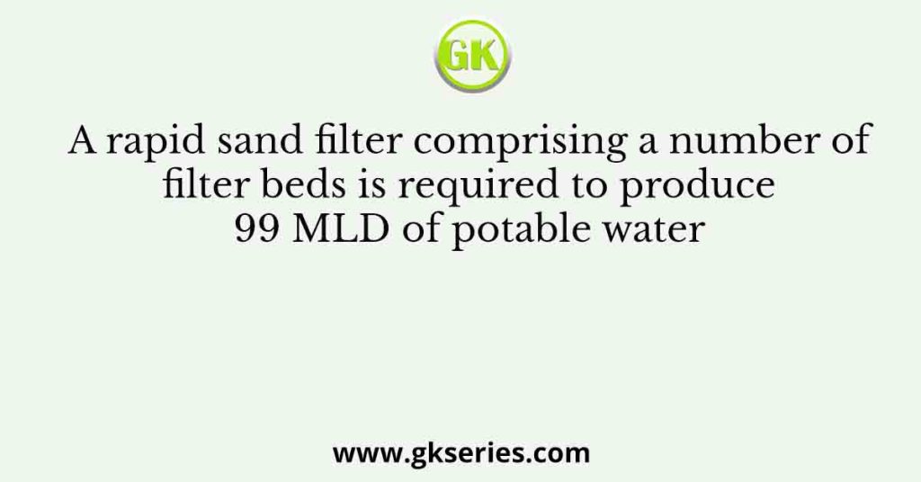 A rapid sand filter comprising a number of filter beds is required to produce 99 MLD of potable water