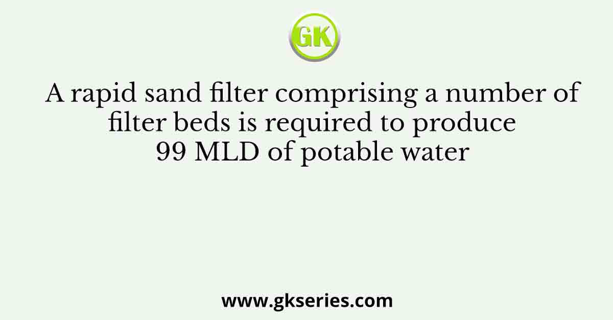 A rapid sand filter comprising a number of filter beds is required to produce 99 MLD of potable water