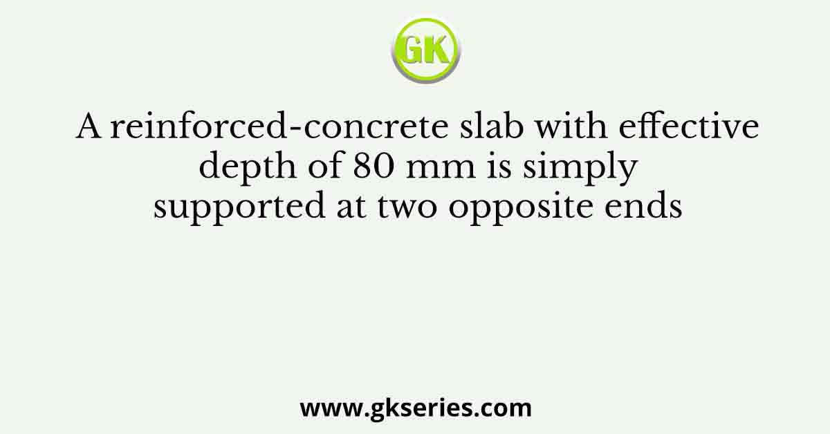 A reinforced-concrete slab with effective depth of 80 mm is simply supported at two opposite ends
