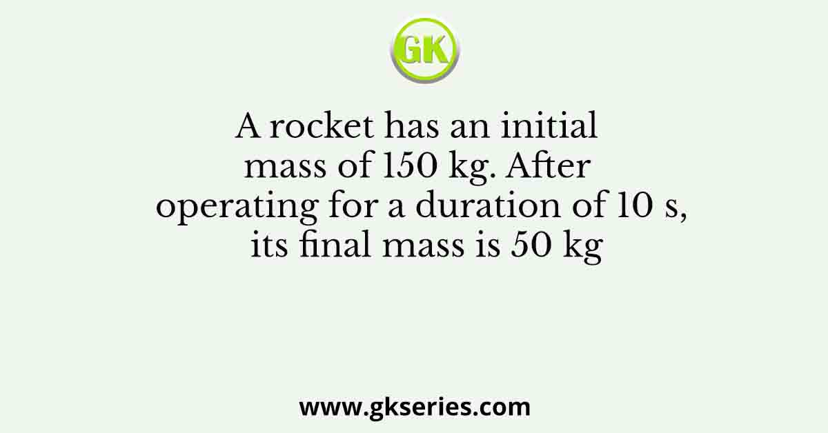 A rocket has an initial mass of 150 kg. After operating for a duration of 10 s, its final mass is 50 kg
